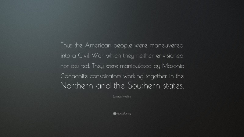 Eustace Mullins Quote: “Thus the American people were maneuvered into a Civil War which they neither envisioned nor desired. They were manipulated by Masonic Canaanite conspirators working together in the Northern and the Southern states.”
