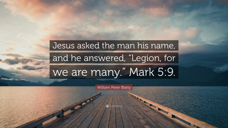 William Peter Blatty Quote: “Jesus asked the man his name, and he answered, “Legion, for we are many.” Mark 5:9.”