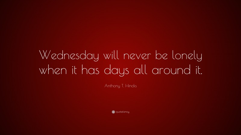 Anthony T. Hincks Quote: “Wednesday will never be lonely when it has days all around it.”