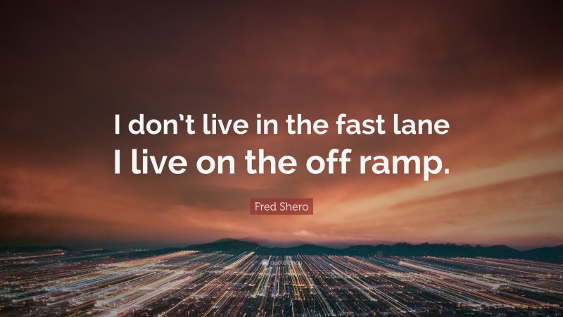 Fred Shero Quote: “I don’t live in the fast lane I live on the off ramp.”