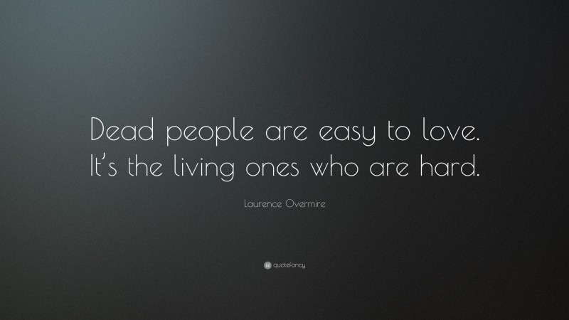 Laurence Overmire Quote: “Dead people are easy to love. It’s the living ones who are hard.”
