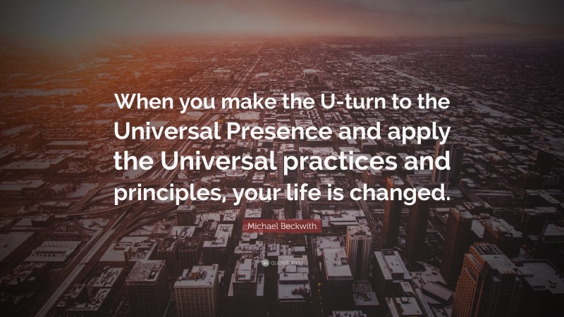 Michael Beckwith Quote: “When you make the U-turn to the Universal Presence and apply the Universal practices and principles, your life is changed.”