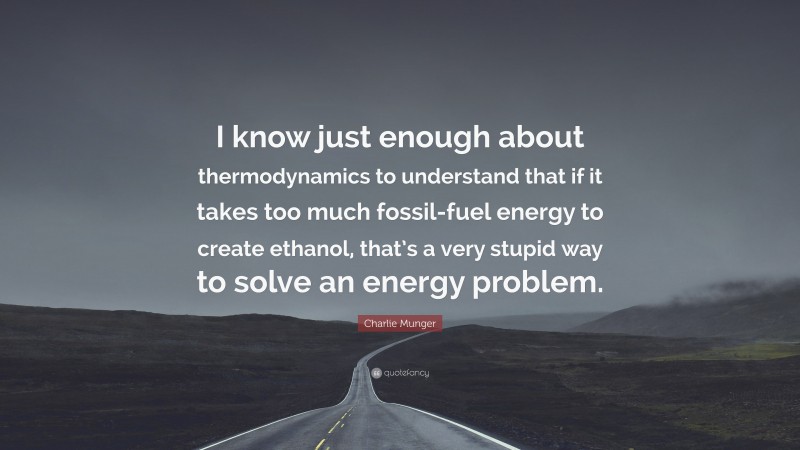 Charlie Munger Quote: “I know just enough about thermodynamics to understand that if it takes too much fossil-fuel energy to create ethanol, that’s a very stupid way to solve an energy problem.”