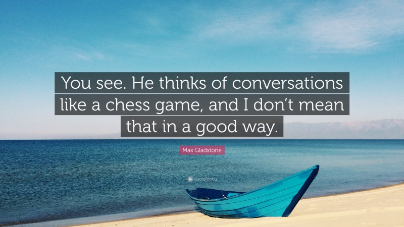 Max Gladstone Quote: “You see. He thinks of conversations like a chess game, and I don’t mean that in a good way.”