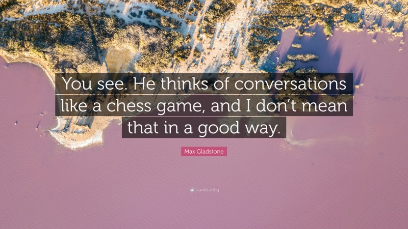 Max Gladstone Quote: “You see. He thinks of conversations like a chess game, and I don’t mean that in a good way.”