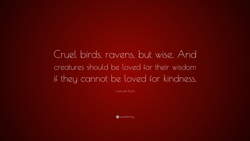 Hannah Kent Quote: “Cruel birds, ravens, but wise. And creatures should be loved for their wisdom if they cannot be loved for kindness.”