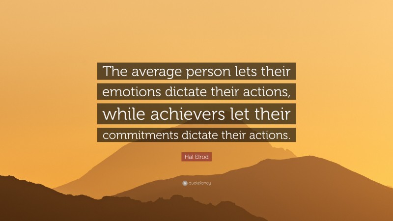 Hal Elrod Quote: “The average person lets their emotions dictate their actions, while achievers let their commitments dictate their actions.”