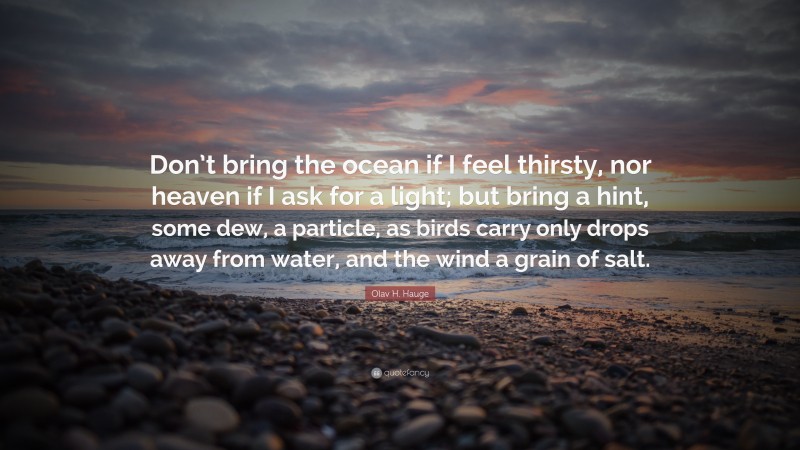 Olav H. Hauge Quote: “Don’t bring the ocean if I feel thirsty, nor heaven if I ask for a light; but bring a hint, some dew, a particle, as birds carry only drops away from water, and the wind a grain of salt.”