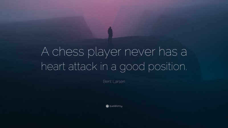 Bent Larsen Quote: “A chess player never has a heart attack in a good position.”