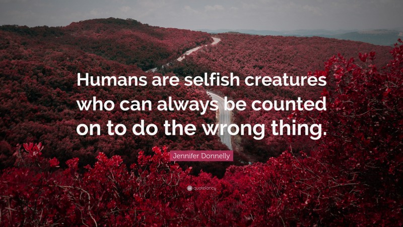Jennifer Donnelly Quote: “Humans are selfish creatures who can always be counted on to do the wrong thing.”