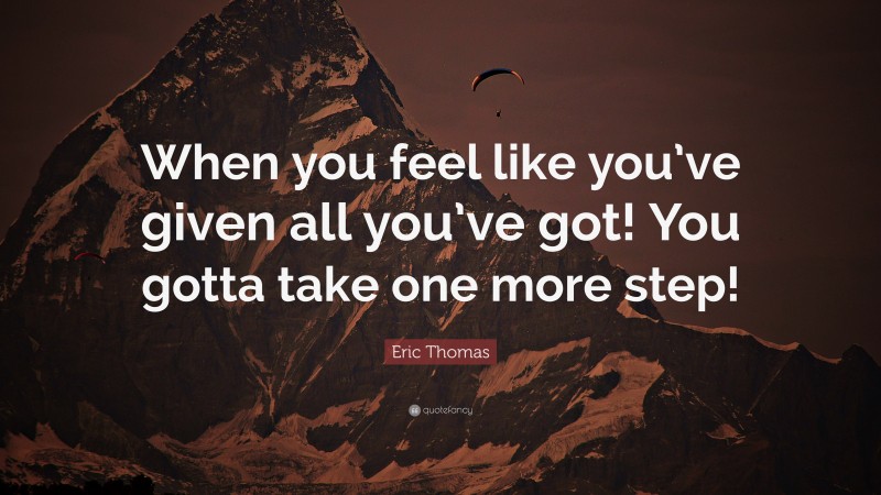 Eric Thomas Quote: “When you feel like you’ve given all you’ve got! You gotta take one more step!”