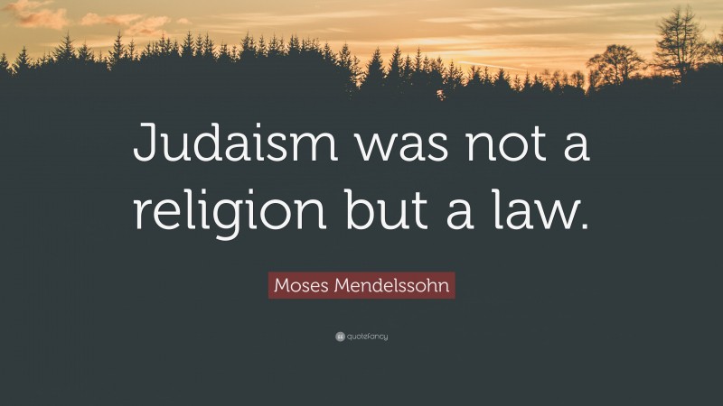 Moses Mendelssohn Quote: “Judaism was not a religion but a law.”