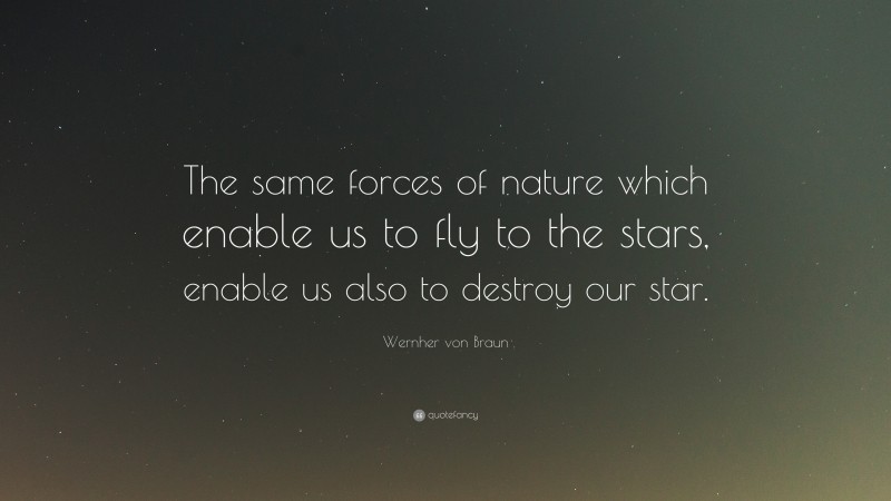 Wernher von Braun Quote: “The same forces of nature which enable us to fly to the stars, enable us also to destroy our star.”