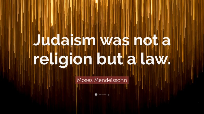 Moses Mendelssohn Quote: “Judaism was not a religion but a law.”