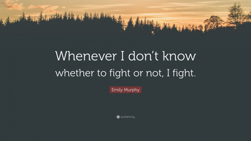 Emily Murphy Quote: “Whenever I don’t know whether to fight or not, I fight.”