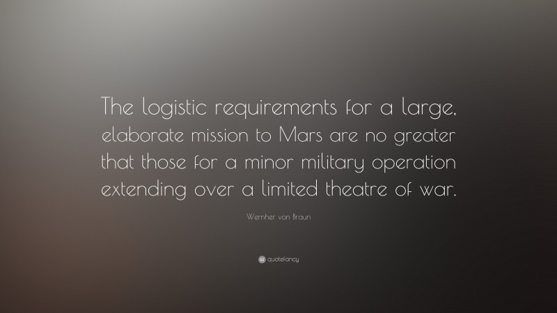 Wernher von Braun Quote: “The logistic requirements for a large, elaborate mission to Mars are no greater that those for a minor military operation extending over a limited theatre of war.”