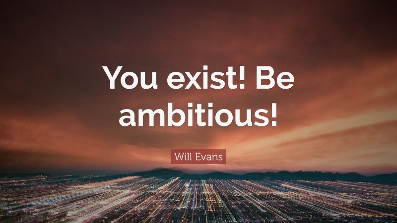 Will Evans Quote: “You exist! Be ambitious!”