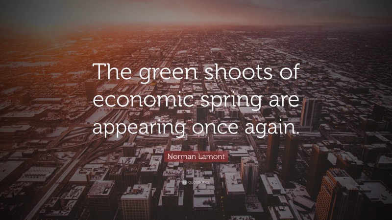 Norman Lamont Quote: “The green shoots of economic spring are appearing once again.”