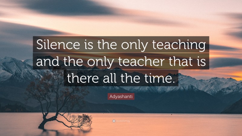 Adyashanti Quote: “Silence is the only teaching and the only teacher that is there all the time.”