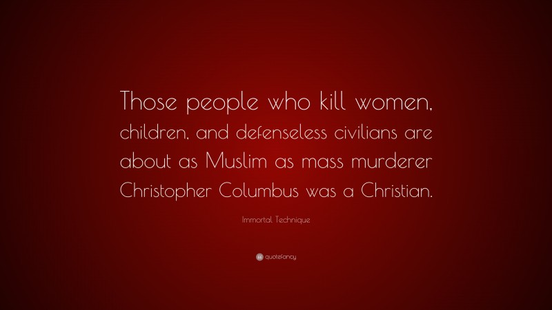 Immortal Technique Quote: “Those people who kill women, children, and defenseless civilians are about as Muslim as mass murderer Christopher Columbus was a Christian.”