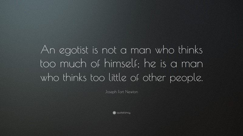 Joseph Fort Newton Quote: “An egotist is not a man who thinks too much of himself; he is a man who thinks too little of other people.”
