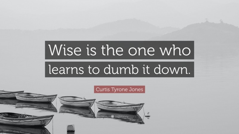 Curtis Tyrone Jones Quote: “Wise is the one who learns to dumb it down.”