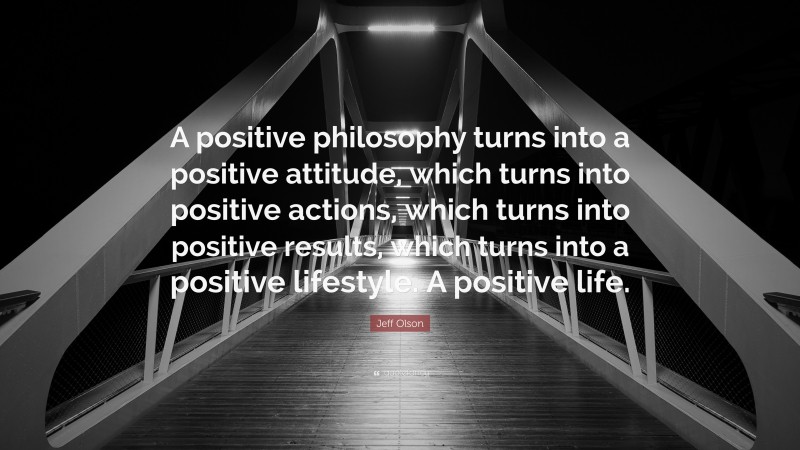 Jeff Olson Quote: “A positive philosophy turns into a positive attitude, which turns into positive actions, which turns into positive results, which turns into a positive lifestyle. A positive life.”