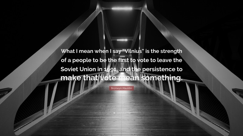 Bronwyn Mauldin Quote: “What I mean when I say “Vilnius” is the strength of a people to be the first to vote to leave the Soviet Union in 1991, and the persistence to make that vote mean something.”