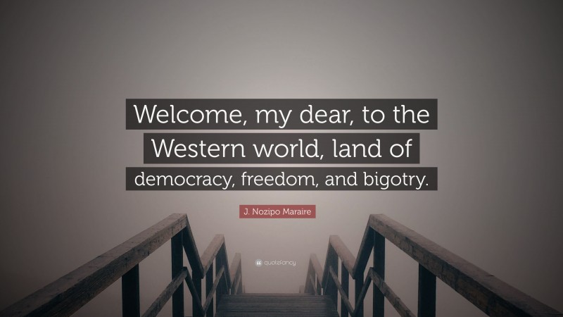 J. Nozipo Maraire Quote: “Welcome, my dear, to the Western world, land of democracy, freedom, and bigotry.”