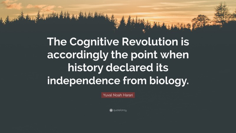 Yuval Noah Harari Quote: “The Cognitive Revolution is accordingly the point when history declared its independence from biology.”