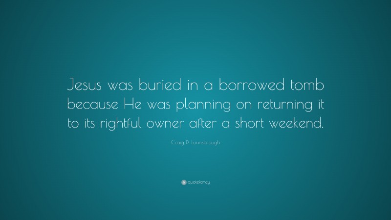 Craig D. Lounsbrough Quote: “Jesus was buried in a borrowed tomb because He was planning on returning it to its rightful owner after a short weekend.”