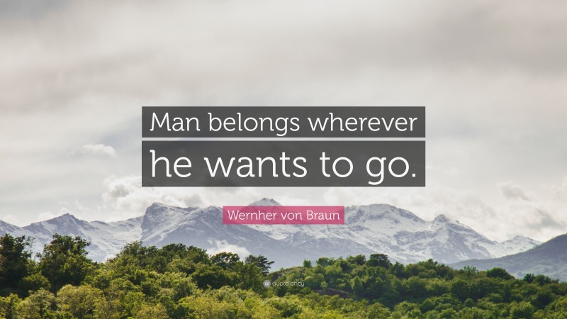Wernher von Braun Quote: “Man belongs wherever he wants to go.”