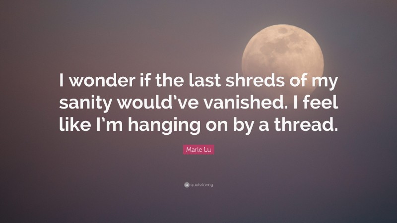 Marie Lu Quote: “I wonder if the last shreds of my sanity would’ve vanished. I feel like I’m hanging on by a thread.”