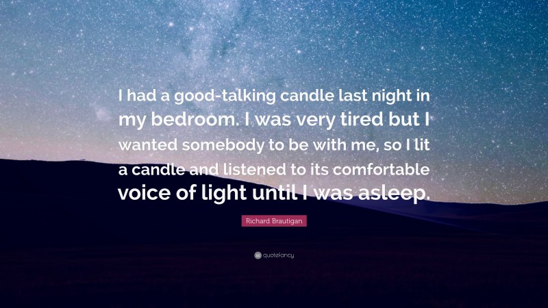 Richard Brautigan Quote: “I had a good-talking candle last night in my bedroom. I was very tired but I wanted somebody to be with me, so I lit a candle and listened to its comfortable voice of light until I was asleep.”