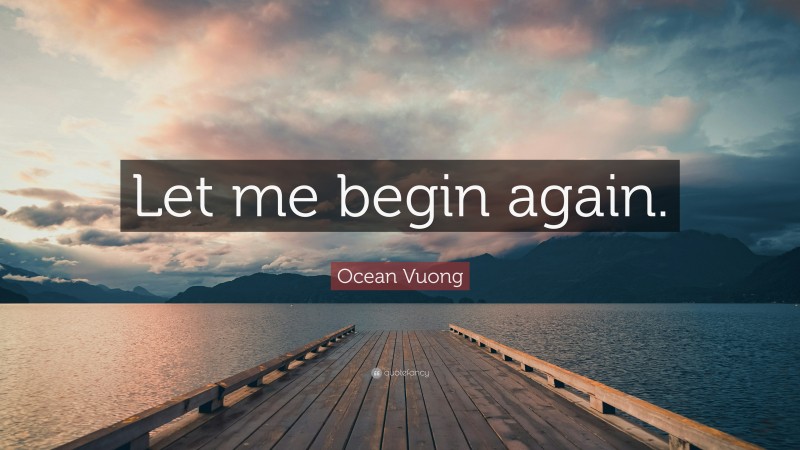 Ocean Vuong Quote: “Let me begin again.”