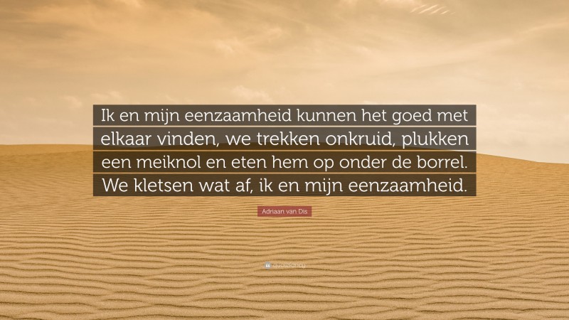 Adriaan van Dis Quote: “Ik en mijn eenzaamheid kunnen het goed met elkaar vinden, we trekken onkruid, plukken een meiknol en eten hem op onder de borrel. We kletsen wat af, ik en mijn eenzaamheid.”