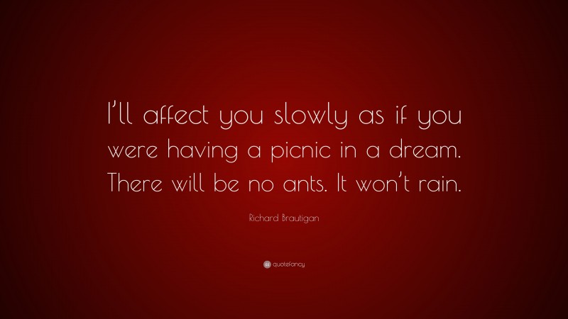 Richard Brautigan Quote: “I’ll affect you slowly as if you were having a picnic in a dream. There will be no ants. It won’t rain.”