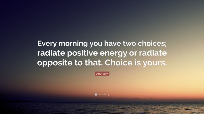 Amit Ray Quote: “Every morning you have two choices; radiate positive energy or radiate opposite to that. Choice is yours.”