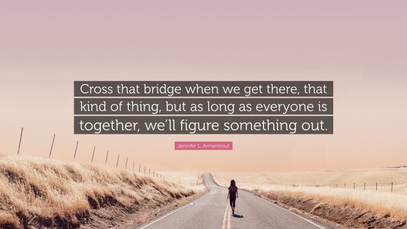 Jennifer L. Armentrout Quote: “Cross that bridge when we get there, that kind of thing, but as long as everyone is together, we’ll figure something out.”