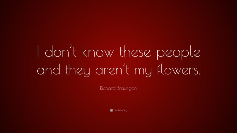 Richard Brautigan Quote: “I don’t know these people and they aren’t my flowers.”