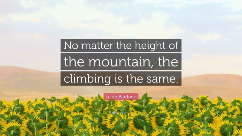 Leigh Bardugo Quote: “No matter the height of the mountain, the climbing is the same.”