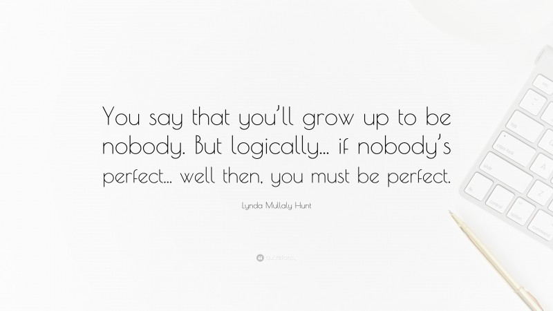 Lynda Mullaly Hunt Quote: “You say that you’ll grow up to be nobody. But logically... if nobody’s perfect... well then, you must be perfect.”
