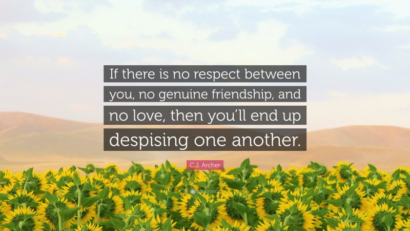C.J. Archer Quote: “If there is no respect between you, no genuine friendship, and no love, then you’ll end up despising one another.”