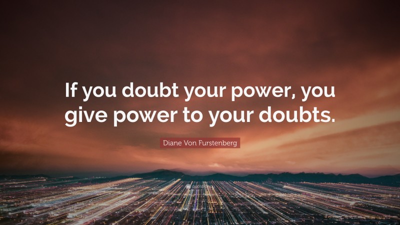 Diane Von Furstenberg Quote: “If you doubt your power, you give power to your doubts.”