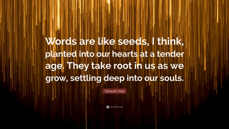 Tahereh Mafi Quote: “Words are like seeds, I think, planted into our hearts at a tender age. They take root in us as we grow, settling deep into our souls.”