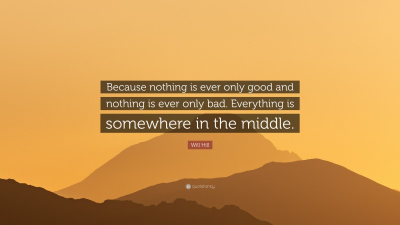 Will Hill Quote: “Because nothing is ever only good and nothing is ever only bad. Everything is somewhere in the middle.”