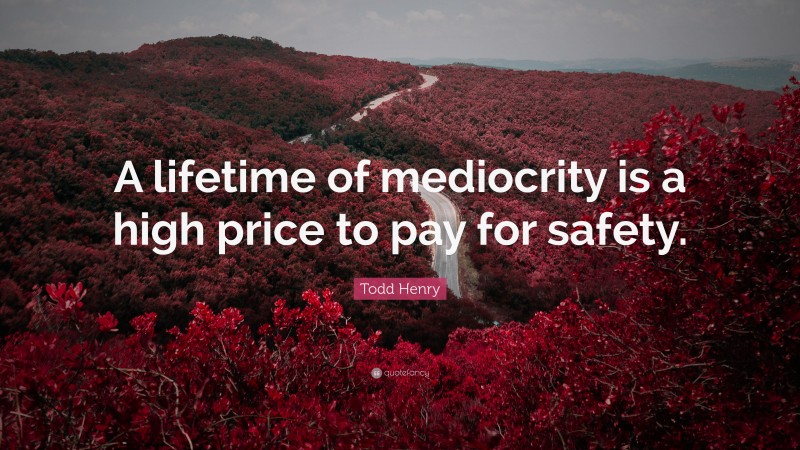 Todd Henry Quote: “A lifetime of mediocrity is a high price to pay for safety.”