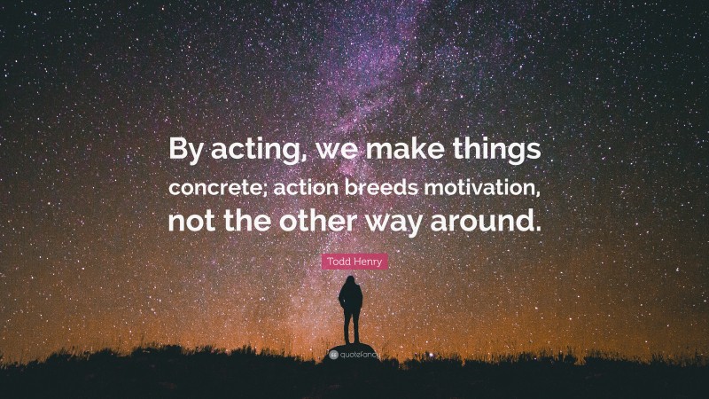Todd Henry Quote: “By acting, we make things concrete; action breeds motivation, not the other way around.”