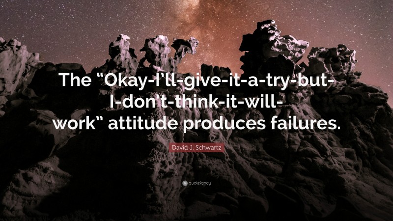 David J. Schwartz Quote: “The “Okay-I’ll-give-it-a-try-but-I-don’t-think-it-will-work” attitude produces failures.”