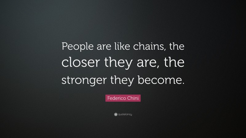 Federico Chini Quote: “People are like chains, the closer they are, the stronger they become.”